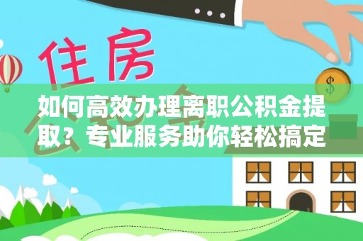 姜堰如何高效办理离职公积金提取？专业服务助你轻松搞定