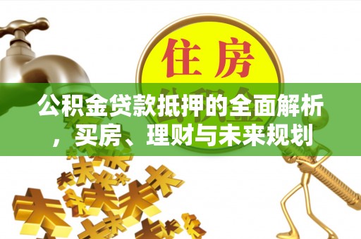 姜堰公积金贷款抵押的全面解析，买房、理财与未来规划