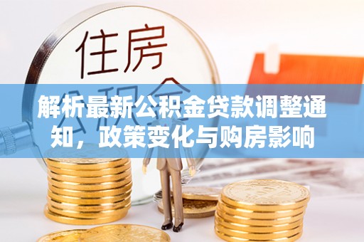 姜堰解析最新公积金贷款调整通知，政策变化与购房影响