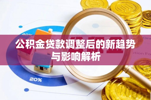 姜堰公积金贷款调整后的新趋势与影响解析