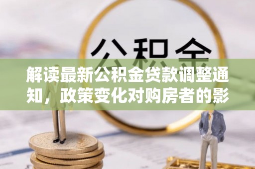 姜堰解读最新公积金贷款调整通知，政策变化对购房者的影响与应对策略