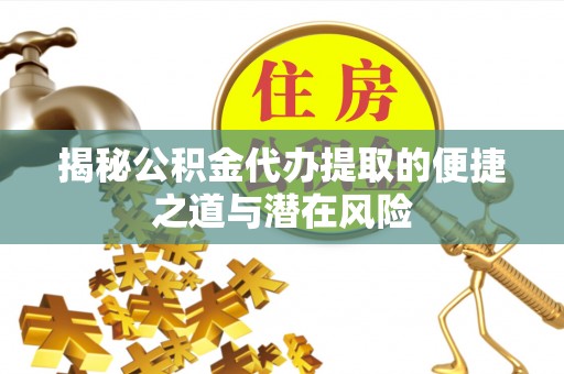 姜堰揭秘公积金代办提取的便捷之道与潜在风险