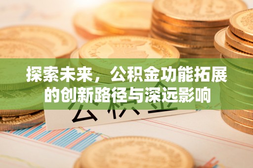 姜堰探索未来，公积金功能拓展的创新路径与深远影响