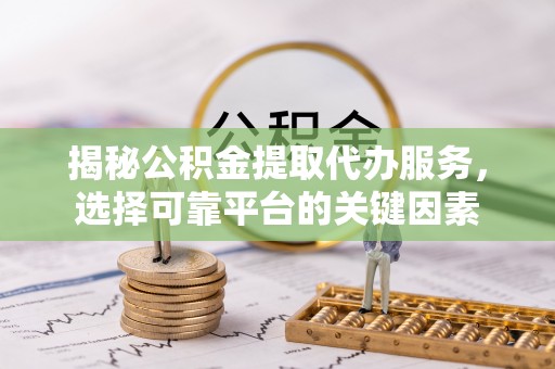 姜堰揭秘公积金提取代办服务，选择可靠平台的关键因素