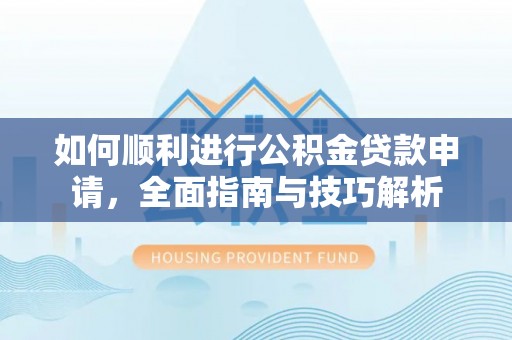 姜堰如何顺利进行公积金贷款申请，全面指南与技巧解析