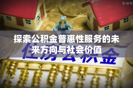 姜堰探索公积金普惠性服务的未来方向与社会价值