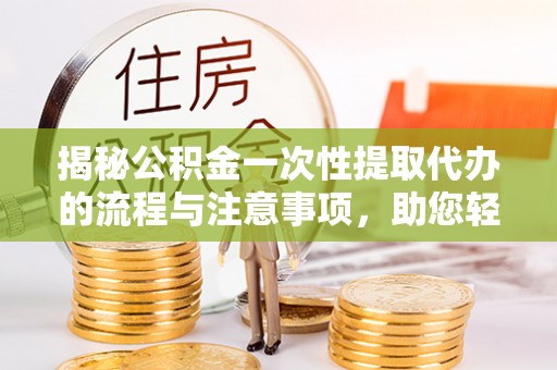 姜堰揭秘公积金一次性提取代办的流程与注意事项，助您轻松搞定财务规划