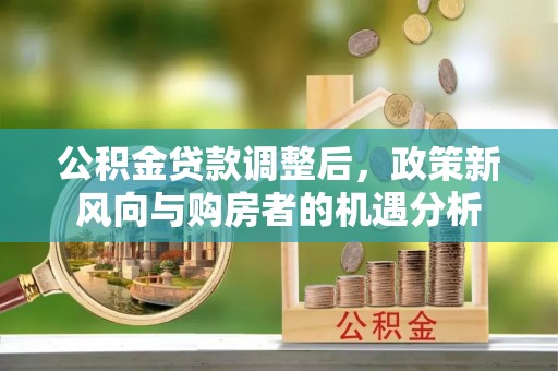 姜堰公积金贷款调整后，政策新风向与购房者的机遇分析