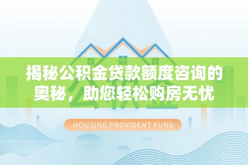 姜堰揭秘公积金贷款额度咨询的奥秘，助您轻松购房无忧