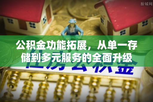 姜堰公积金功能拓展，从单一存储到多元服务的全面升级