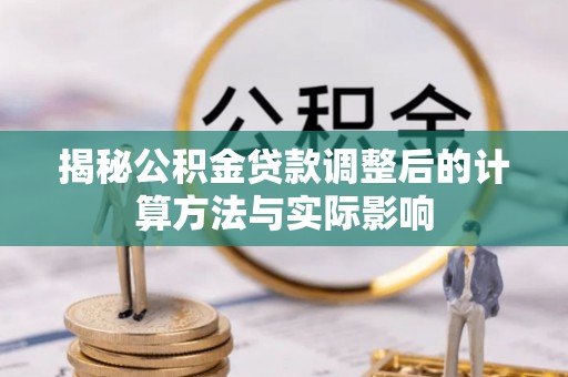 姜堰揭秘公积金贷款调整后的计算方法与实际影响