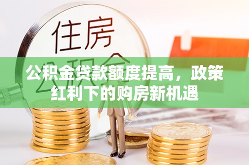 姜堰公积金贷款额度提高，政策红利下的购房新机遇