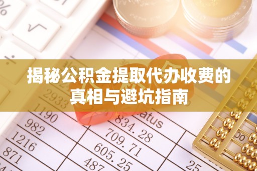 姜堰揭秘公积金提取代办收费的真相与避坑指南
