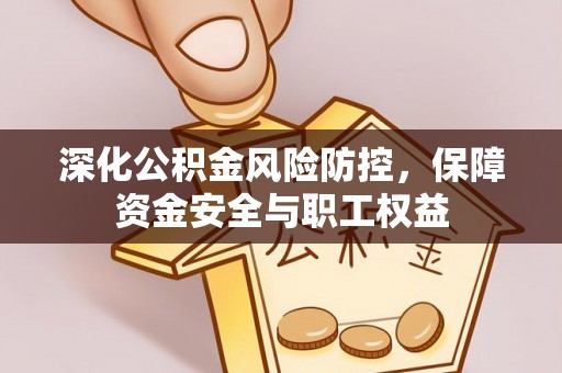姜堰深化公积金风险防控，保障资金安全与职工权益