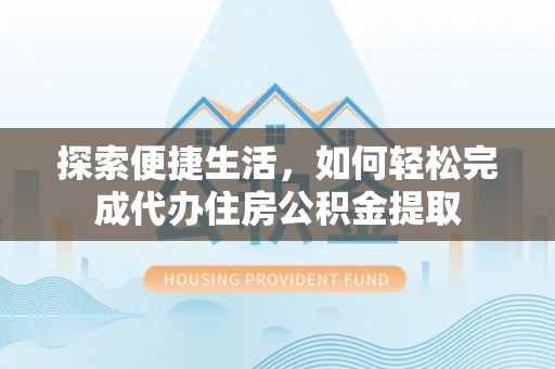 姜堰探索便捷生活，如何轻松完成代办住房公积金提取