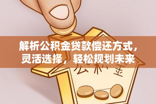 姜堰解析公积金贷款偿还方式，灵活选择，轻松规划未来
