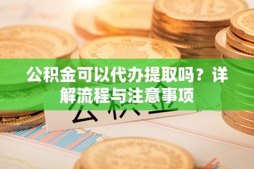 姜堰公积金可以代办提取吗？详解流程与注意事项