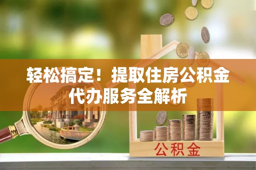 姜堰轻松搞定！提取住房公积金代办服务全解析