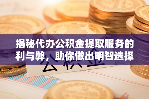 姜堰揭秘代办公积金提取服务的利与弊，助你做出明智选择