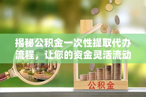 姜堰揭秘公积金一次性提取代办流程，让您的资金灵活流动