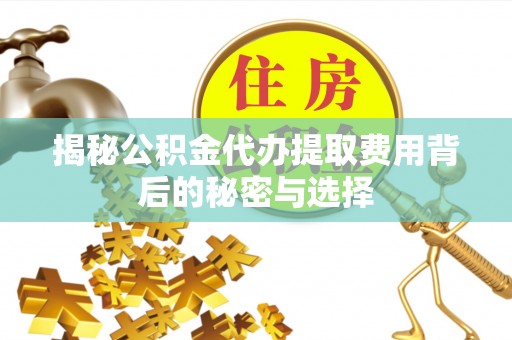 姜堰揭秘公积金代办提取费用背后的秘密与选择