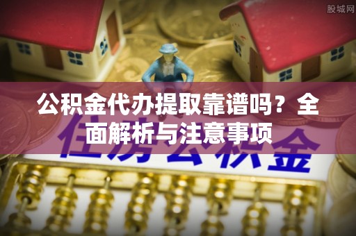 姜堰公积金代办提取靠谱吗？全面解析与注意事项
