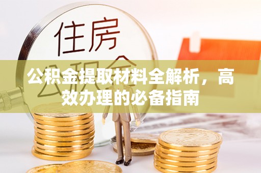 姜堰公积金提取材料全解析，高效办理的必备指南