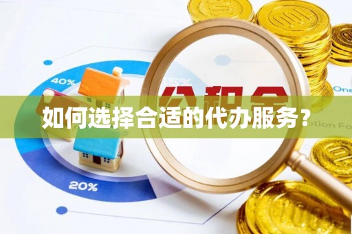 姜堰如何选择合适的代办服务？