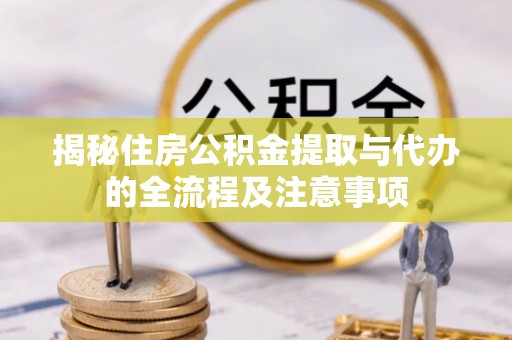 姜堰揭秘住房公积金提取与代办的全流程及注意事项