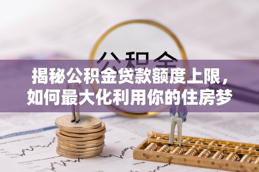 姜堰揭秘公积金贷款额度上限，如何最大化利用你的住房梦？