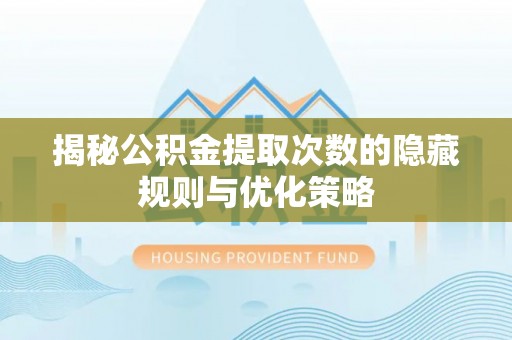 姜堰揭秘公积金提取次数的隐藏规则与优化策略