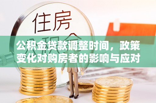 姜堰公积金贷款调整时间，政策变化对购房者的影响与应对策略