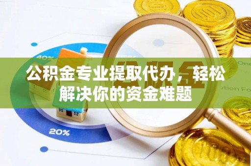 姜堰公积金专业提取代办，轻松解决你的资金难题