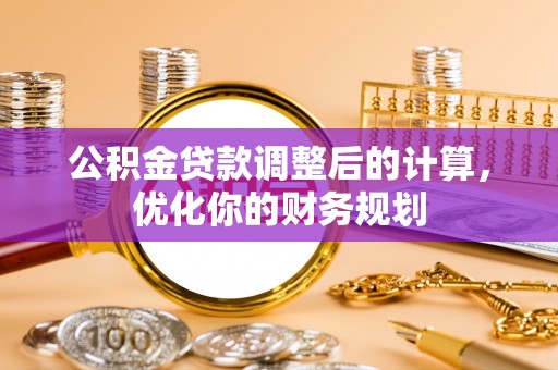 姜堰公积金贷款调整后的计算，优化你的财务规划