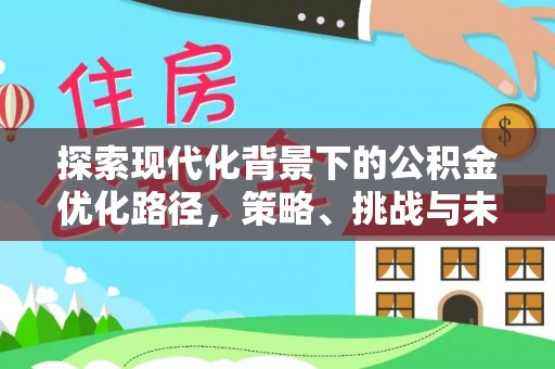 姜堰探索现代化背景下的公积金优化路径，策略、挑战与未来展望