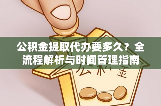 姜堰公积金提取代办要多久？全流程解析与时间管理指南