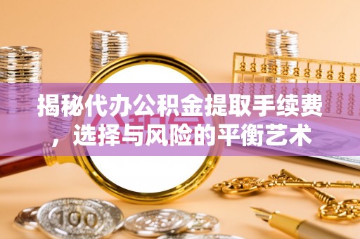 姜堰揭秘代办公积金提取手续费，选择与风险的平衡艺术