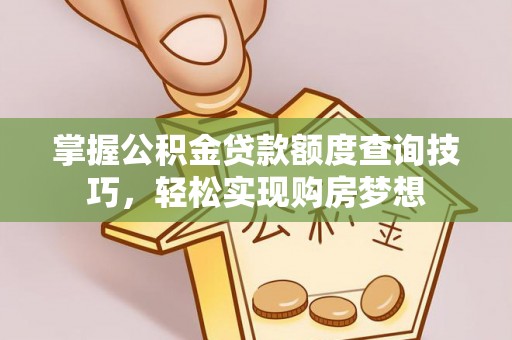 姜堰掌握公积金贷款额度查询技巧，轻松实现购房梦想