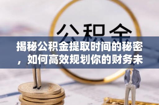 姜堰揭秘公积金提取时间的秘密，如何高效规划你的财务未来