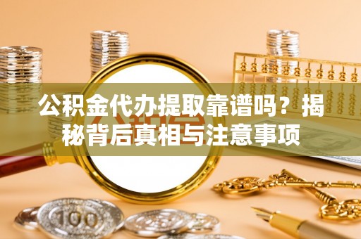 姜堰公积金代办提取靠谱吗？揭秘背后真相与注意事项