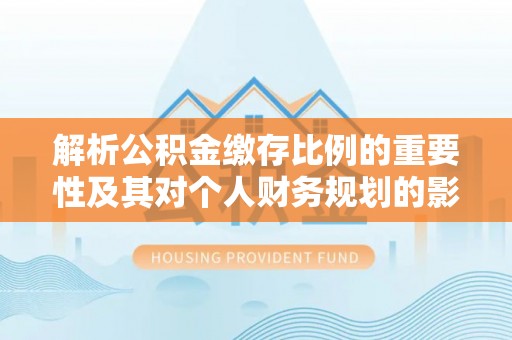 姜堰解析公积金缴存比例的重要性及其对个人财务规划的影响