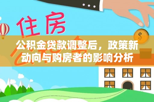 姜堰公积金贷款调整后，政策新动向与购房者的影响分析