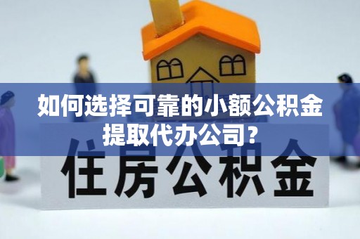 姜堰如何选择可靠的小额公积金提取代办公司？