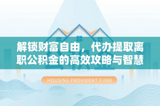 姜堰解锁财富自由，代办提取离职公积金的高效攻略与智慧选择