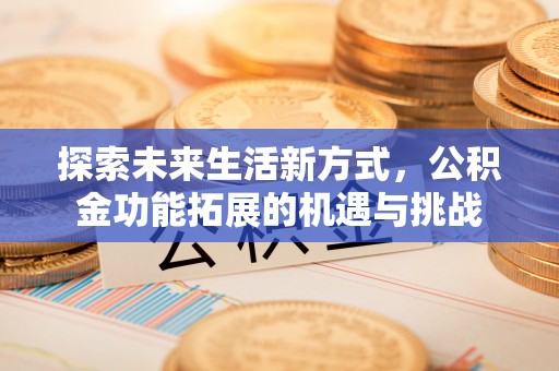 姜堰探索未来生活新方式，公积金功能拓展的机遇与挑战