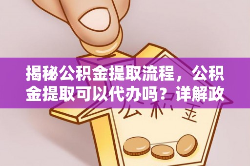 姜堰揭秘公积金提取流程，公积金提取可以代办吗？详解政策与实操技巧