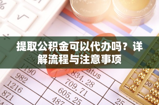 姜堰提取公积金可以代办吗？详解流程与注意事项
