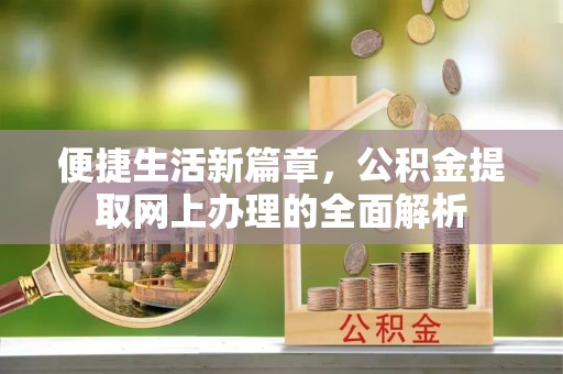 姜堰便捷生活新篇章，公积金提取网上办理的全面解析