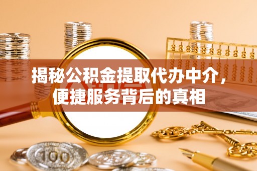 姜堰揭秘公积金提取代办中介，便捷服务背后的真相