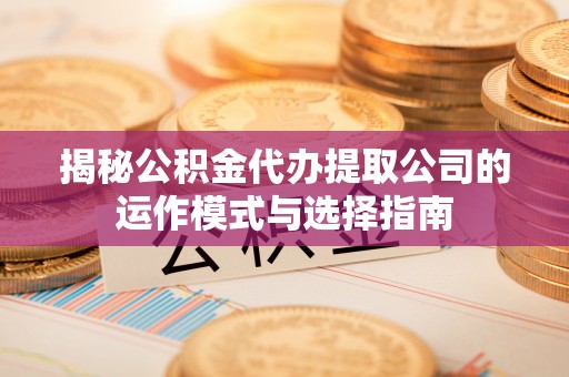姜堰揭秘公积金代办提取公司的运作模式与选择指南